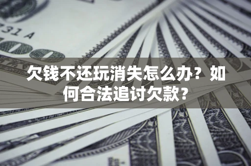 武汉欠钱不还玩消失怎么办？如何合法追讨欠款？