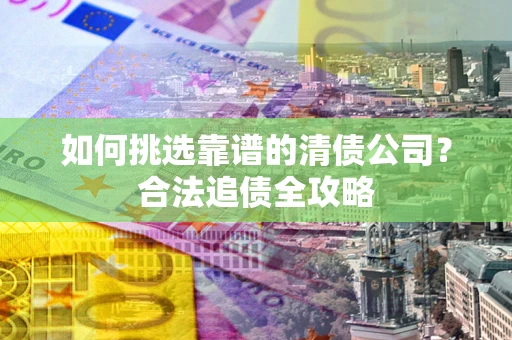 武汉如何挑选靠谱的清债公司？合法追债全攻略