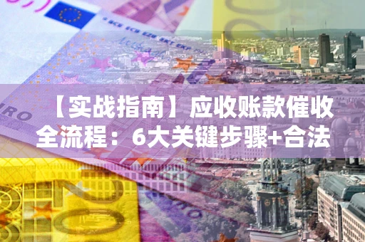 武汉【实战指南】应收账款催收全流程：6大关键步骤+合法回款技巧