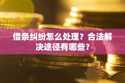 武汉借条纠纷怎么处理？合法解决途径有哪些？
