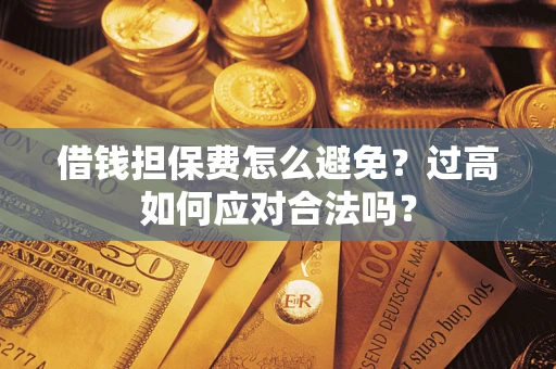 武汉借钱担保费怎么避免？过高如何应对合法吗？