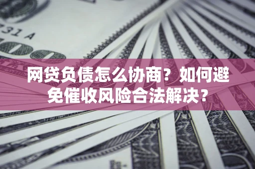 武汉网贷负债怎么协商？如何避免催收风险合法解决？
