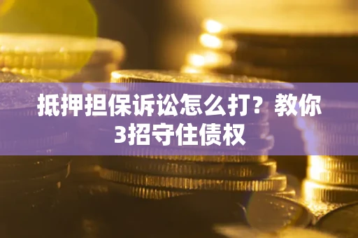武汉抵押担保诉讼怎么打？教你3招守住债权