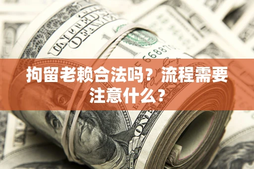 武汉拘留老赖合法吗？流程需要注意什么？
