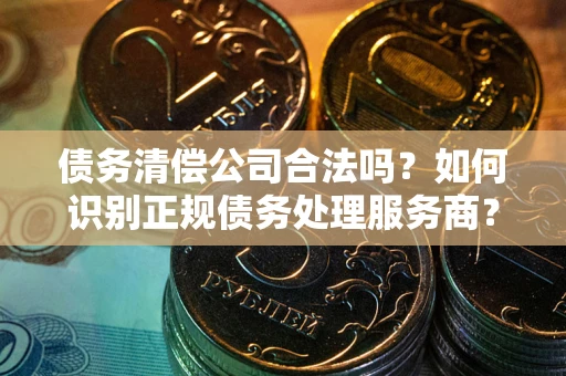 武汉债务清偿公司合法吗？如何识别正规债务处理服务商？