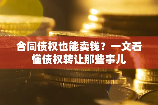 武汉合同债权也能卖钱？一文看懂债权转让那些事儿