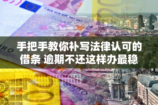 武汉手把手教你补写法律认可的借条 逾期不还这样办最稳妥