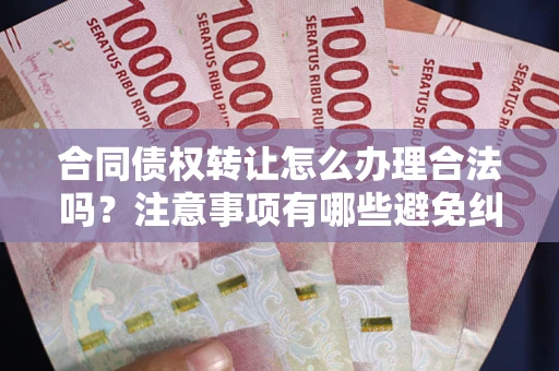 武汉合同债权转让怎么办理合法吗？注意事项有哪些避免纠纷？
