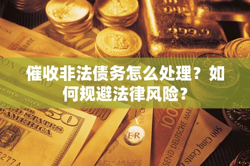 武汉催收非法债务怎么处理？如何规避法律风险？