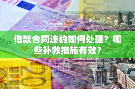 武汉借款合同违约如何处理？哪些补救措施有效？