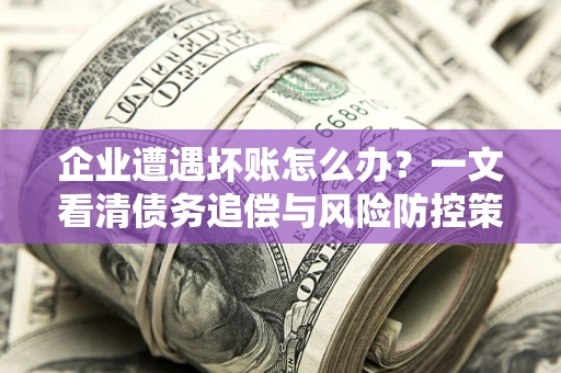 武汉企业遭遇坏账怎么办？一文看清债务追偿与风险防控策略