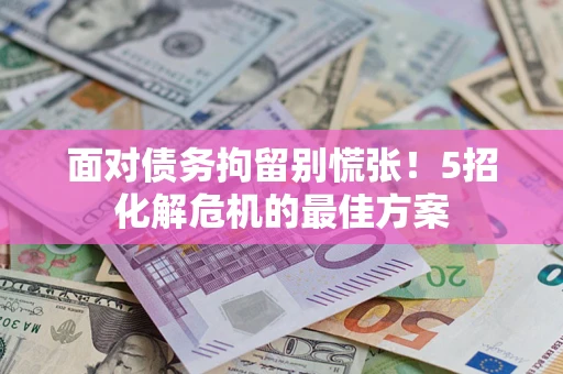 武汉面对债务拘留别慌张！5招化解危机的最佳方案