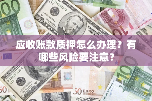 武汉应收账款质押怎么办理？有哪些风险要注意？