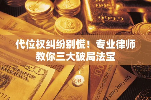 武汉代位权纠纷别慌！专业律师教你三大破局法宝