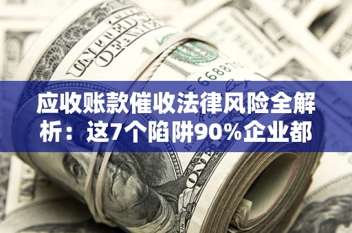 武汉应收账款催收法律风险全解析：这7个陷阱90%企业都踩过（含合规应对指南）