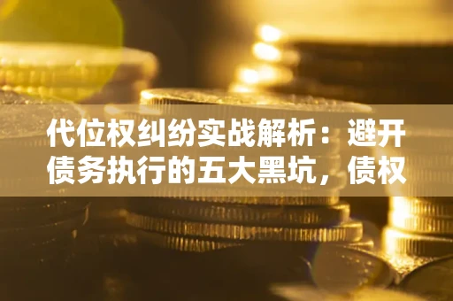 武汉代位权纠纷实战解析：避开债务执行的五大黑坑，债权人必看指南