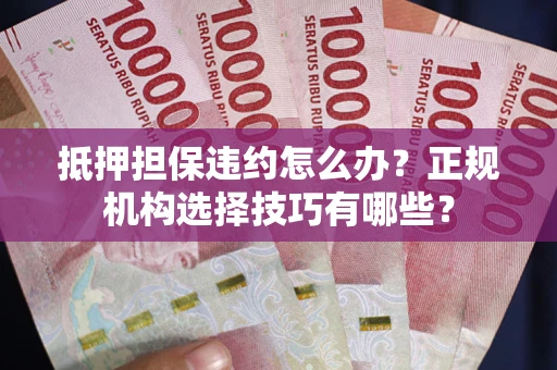 武汉抵押担保违约怎么办？正规机构选择技巧有哪些？