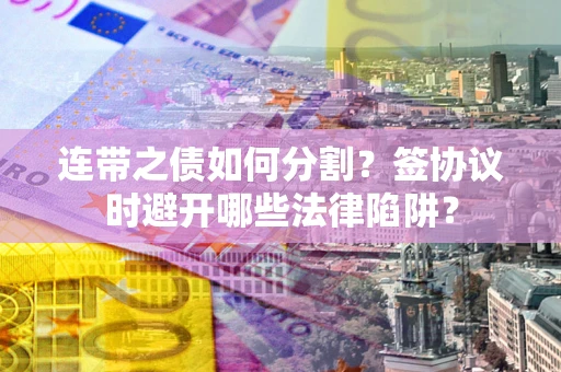 武汉连带之债如何分割？签协议时避开哪些法律陷阱？