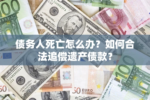 武汉债务人死亡怎么办？如何合法追偿遗产债款？