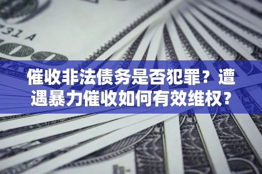 武汉催收非法债务是否犯罪?遭遇暴力催收如何有效维权? 武汉催收非法债务是否犯罪?遭遇暴力催收如何有效维权?
