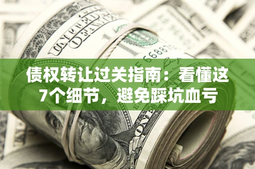 武汉债权转让过关指南：看懂这7个细节，避免踩坑血亏