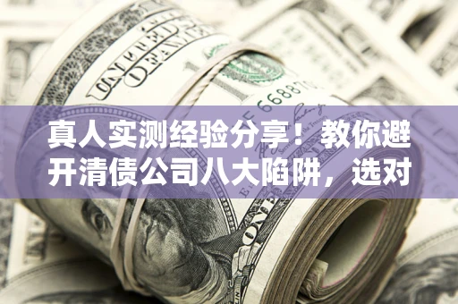 武汉真人实测经验分享！教你避开清债公司八大陷阱，选对机构少走十年弯路