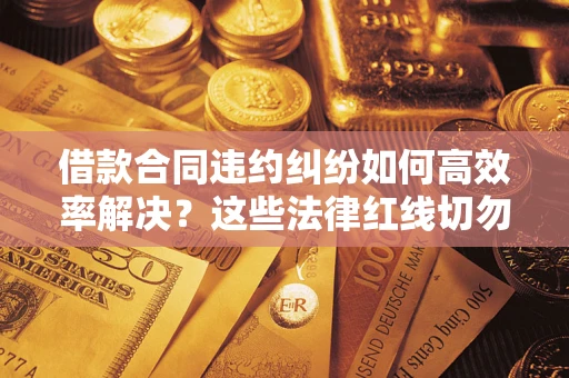 武汉借款合同违约纠纷如何高效率解决？这些法律红线切勿触碰