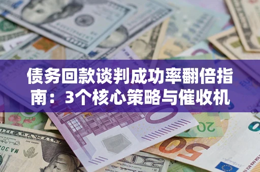 武汉债务回款谈判成功率翻倍指南：3个核心策略与催收机构避坑法则