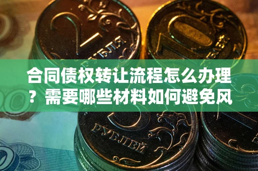 武汉合同债权转让流程怎么办理？需要哪些材料如何避免风险？