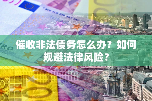 武汉催收非法债务怎么办？如何规避法律风险？