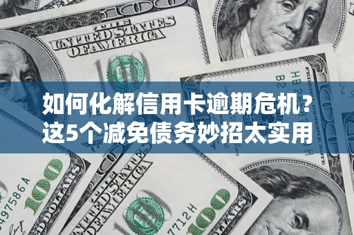 武汉如何化解信用卡逾期危机？这5个减免债务妙招太实用