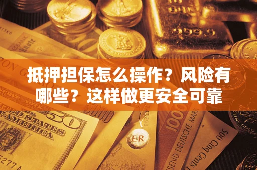 武汉抵押担保怎么操作？风险有哪些？这样做更安全可靠