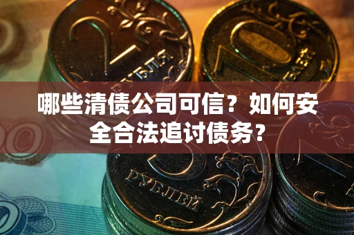 武汉哪些清债公司可信？如何安全合法追讨债务？