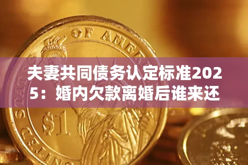 武汉夫妻共同债务认定标准2025:婚内欠款离婚后谁来还? 武汉夫妻共同债务认定标准2025:婚内欠款离婚后谁来还?