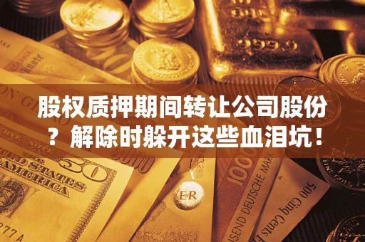 武汉股权质押期间转让公司股份？解除时躲开这些血泪坑！