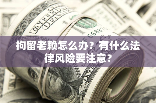 武汉拘留老赖怎么办？有什么法律风险要注意？
