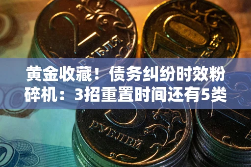 武汉黄金收藏！债务纠纷时效粉碎机：3招重置时间还有5类不设年限的特殊债务