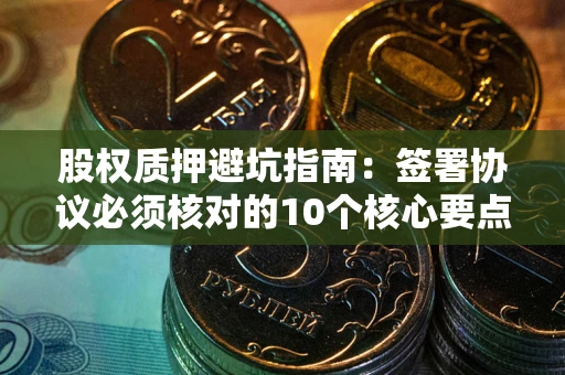 武汉股权质押避坑指南:签署协议必须核对的10个核心要点 武汉股权质押避坑指南:签署协议必须核对的10个核心要点