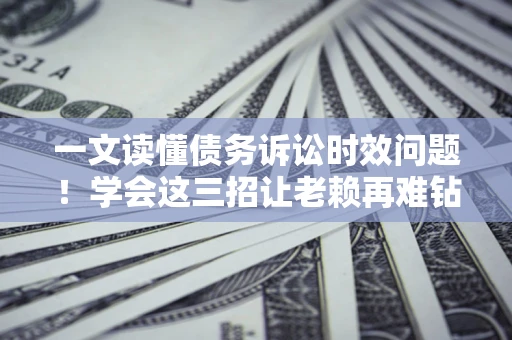 武汉一文读懂债务诉讼时效问题！学会这三招让老赖再难钻空子