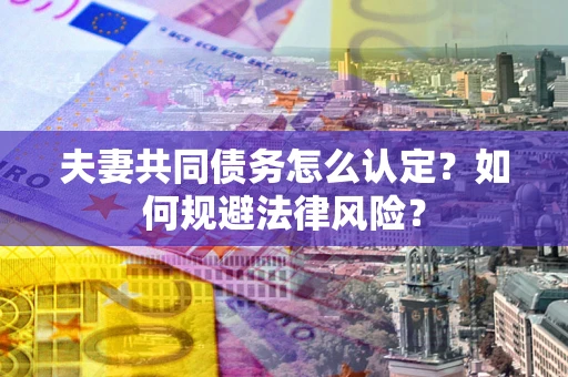 武汉夫妻共同债务怎么认定？如何规避法律风险？
