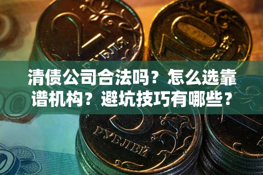 武汉清债公司合法吗？怎么选靠谱机构？避坑技巧有哪些？