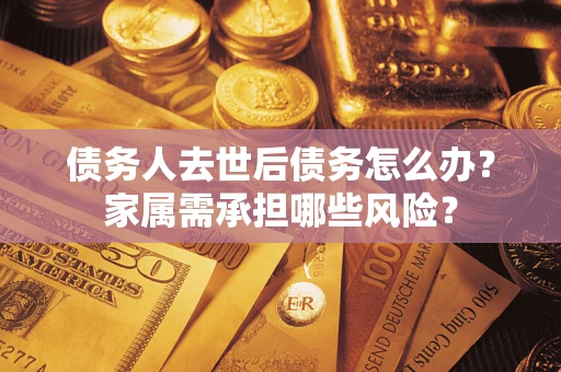武汉债务人去世后债务怎么办？家属需承担哪些风险？