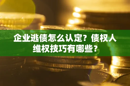 武汉企业逃债怎么认定？债权人维权技巧有哪些？