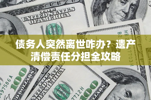 武汉债务人突然离世咋办？遗产清偿责任分担全攻略
