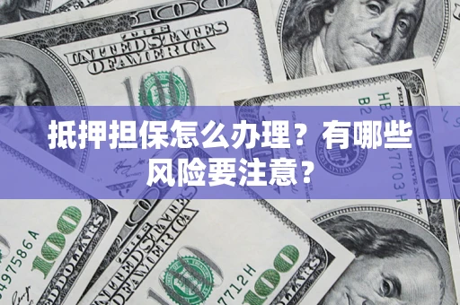 武汉抵押担保怎么办理？有哪些风险要注意？