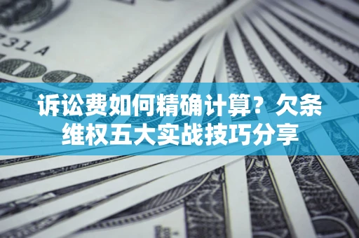 武汉诉讼费如何精确计算？欠条维权五大实战技巧分享