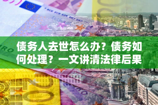 武汉债务人去世怎么办？债务如何处理？一文讲清法律后果