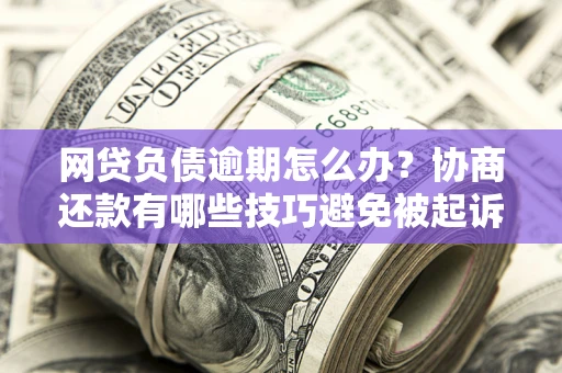 武汉网贷负债逾期怎么办？协商还款有哪些技巧避免被起诉？