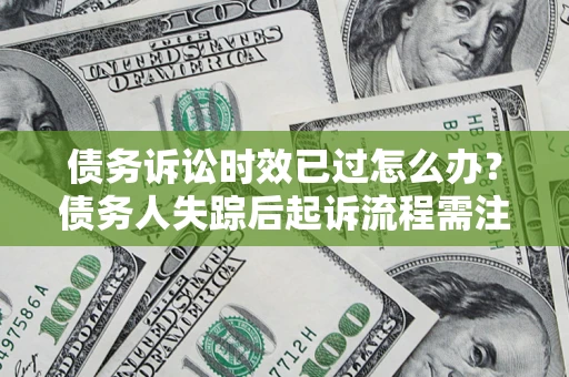 武汉债务诉讼时效已过怎么办？债务人失踪后起诉流程需注意什么？