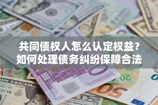 武汉共同债权人怎么认定权益？如何处理债务纠纷保障合法权益？